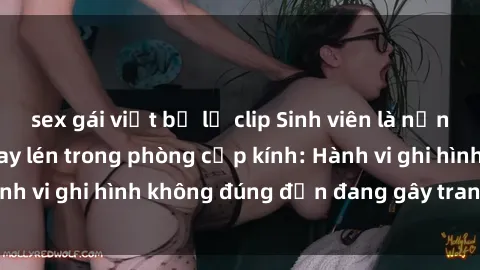 sex gái việt bị lộ clip Sinh viên là nạn nhân của video quay lén trong phòng cấp kính: Hành vi ghi hình không đúng đắn đang gây tranh cãi lớn