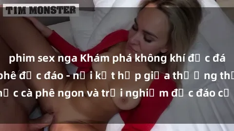 phim sex nga Khám phá không khí độc đáo tại sex quán cà phê độc đáo - nơi kết hợp giữa thưởng thức cà phê ngon và trải nghiệm độc đáo của không gian sex shop.