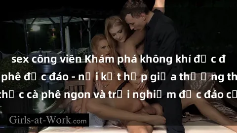 sex công viên Khám phá không khí độc đáo tại sex quán cà phê độc đáo - nơi kết hợp giữa thưởng thức cà phê ngon và trải nghiệm độc đáo của không gian sex shop.