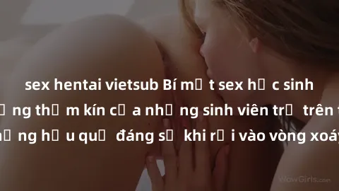 sex hentai vietsub Bí mật sex học sinh không che: Cuộc sống thầm kín của những sinh viên trẻ trên trường. Những hậu quả đáng sợ khi rơi vào vòng xoáy của tình dục từ tuổi mới lớn.