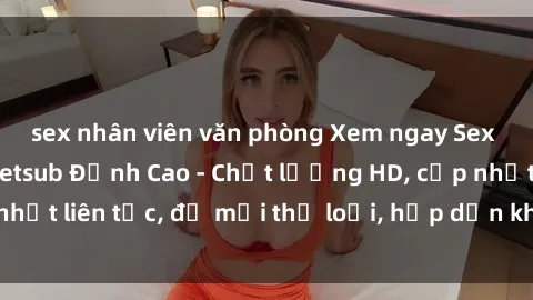 sex nhân viên văn phòng Xem ngay Sex Phim Hàn Quốc Vietsub Đỉnh Cao - Chất lượng HD, cập nhật liên tục, đủ mọi thể loại, hấp dẫn không thể bỏ qua!
