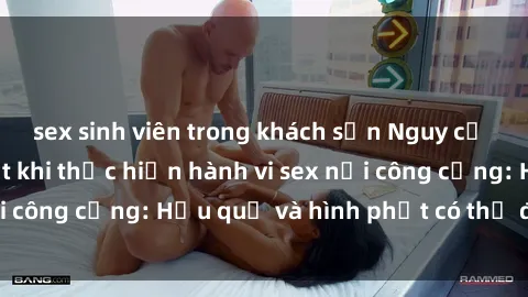 sex sinh viên trong khách sạn Nguy cơ vi phạm pháp luật khi thực hiện hành vi sex nơi công cộng: Hậu quả và hình phạt có thể đối mặt
