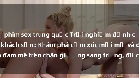 phim sex trung quốc Trải nghiệm đỉnh cao tình yêu tại sex khách sạn: Khám phá cảm xúc mới mẻ và đam mê trên chăn giường sang trọng, độc đáo, không giới hạn.