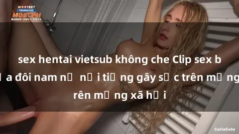 sex hentai vietsub không che Clip sex bị lộ của đôi nam nữ nổi tiếng gây sốc trên mạng xã hội