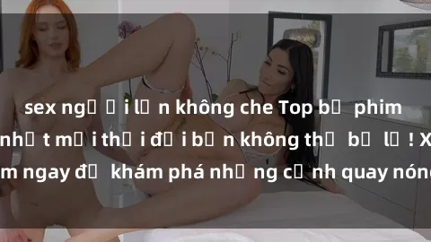 sex người lớn không che Top bộ phim sex Hàn Quốc hot nhất mọi thời đại bạn không thể bỏ lỡ! Xem ngay để khám phá những cảnh quay nóng bỏng, đầy nghẹt thở!