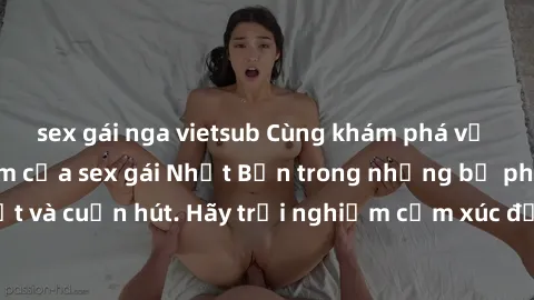 sex gái nga vietsub Cùng khám phá vẻ đẹp và sức gợi cảm của sex gái Nhật Bản trong những bộ phim đầy nghệ thuật và cuốn hút. Hãy trải nghiệm cảm xúc đầy mới mẻ và sống động từ những cảnh quay tinh tế