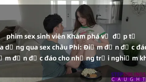 phim sex sinh viên Khám phá vẻ đẹp tự nhiên và văn hóa đa dạng qua sex châu Phi: Điểm đến độc đáo cho những trải nghiệm khó quên