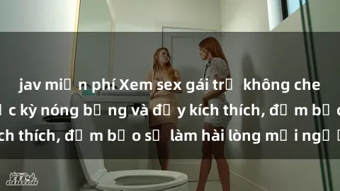 jav miễn phí Xem sex gái trẻ không che hấp dẫn nhất, cực kỳ nóng bỏng và đầy kích thích, đảm bảo sẽ làm hài lòng mọi người!