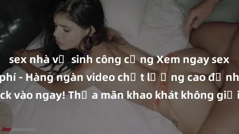 sex nhà vệ sinh công cộng Xem ngay sex jav full HD miễn phí - Hàng ngàn video chất lượng cao đỉnh cao chỉ cần click vào ngay! Thỏa mãn khao khát không giới hạn, đón chờ những trải nghiệm mới lạ!
