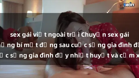 sex gái việt ngoài trời Chuyện sex gái Việt có chồng: Những bí mật đằng sau cuộc sống gia đình đầy nhiệt huyết và cảm xúc