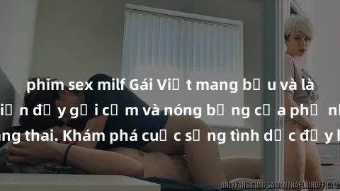 phim sex milf Gái Việt mang bầu và làm tình: Màn trình diễn đầy gợi cảm và nóng bỏng của phụ nữ mang thai. Khám phá cuộc sống tình dục đầy hấp dẫn và mới lạ của họ!