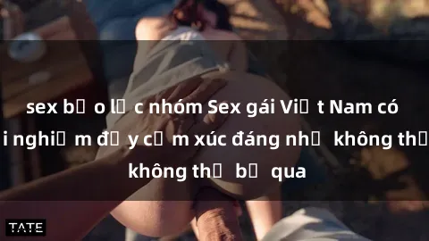 sex bạo lực nhóm Sex gái Việt Nam có con: Trải nghiệm đầy cảm xúc đáng nhớ không thể bỏ qua