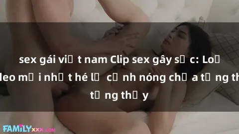 sex gái việt nam Clip sex gây sốc: Loạt video mới nhất hé lộ cảnh nóng chưa từng thấy