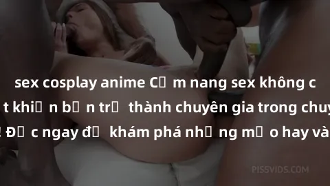 sex cosplay anime Cẩm nang sex không che: Những bí quyết khiến bạn trở thành chuyên gia trong chuyện ấy! Đọc ngay để khám phá những mẹo hay và bí quyết tình dục không che.