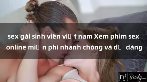 sex gái sinh viên việt nam Xem phim sex online miễn phí nhanh chóng và dễ dàng