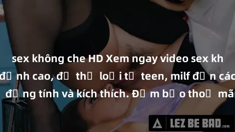 sex không che HD Xem ngay video sex không che miễn phí đỉnh cao, đủ thể loại từ teen, milf đến các cảnh quan hệ đồng tính và kích thích. Đảm bảo thoả mãn mọi khả năng kích thích của bạn!