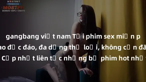 gangbang việt nam Tải phim sex miễn phí chất lượng cao độc đáo, đa dạng thể loại, không cần đăng ký tài khoản. Cập nhật liên tục những bộ phim hot nhất trên thị trường. Sự lựa chọn hàng đầu cho người