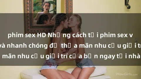 phim sex HD Những cách tải phim sex về máy đơn giản và nhanh chóng để thỏa mãn nhu cầu giải trí của bạn ngay tại nhà