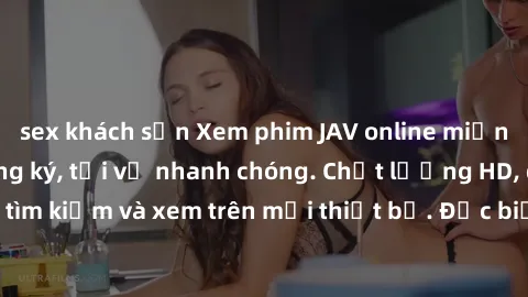 sex khách sạn Xem phim JAV online miễn phí không cần đăng ký, tải về nhanh chóng. Chất lượng HD, dễ dàng tìm kiếm và xem trên mọi thiết bị. Đặc biệt, không quảng cáo làm phiền.