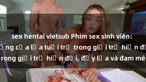 sex hentai vietsub Phim sex sinh viên: Câu chuyện nóng bỏng của lứa tuổi trẻ trong giới trẻ hiện đại, đầy lửa và đam mê