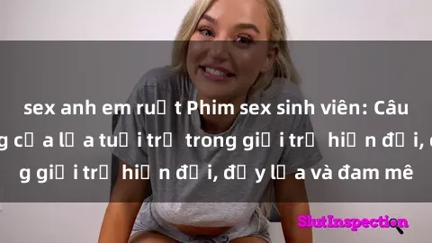 sex anh em ruột Phim sex sinh viên: Câu chuyện nóng bỏng của lứa tuổi trẻ trong giới trẻ hiện đại, đầy lửa và đam mê