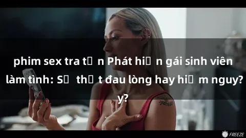 phim sex tra tấn Phát hiện gái sinh viên làm tình: Sự thật đau lòng hay hiểm nguy?