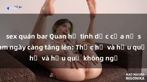 sex quán bar Quan hệ tình dục của nữ sinh Việt Nam ngày càng tăng lên: Thực hư và hậu quả không ngờ