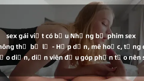 sex gái việt có bầu Những bộ phim sex gái già đỉnh cao không thể bỏ lỡ - Hấp dẫn, mê hoặc, từng đạo diễn, diễn viên đều góp phần tạo nên sự hấp dẫn, kích thích.