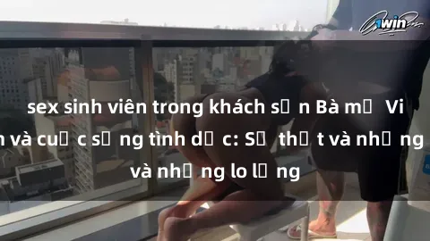 sex sinh viên trong khách sạn Bà mẹ Việt Nam và cuộc sống tình dục: Sự thật và những lo lắng