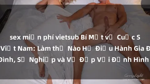 sex miễn phí vietsub Bí Mật về Cuộc Sống Của Các MILF Việt Nam: Làm thế Nào Họ Điều Hành Gia Đình, Sự Nghiệp và Vẻ Đẹp Với Định Hình Văn Hóa Đương Đại