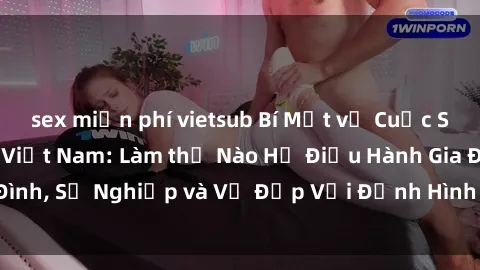 sex miễn phí vietsub Bí Mật về Cuộc Sống Của Các MILF Việt Nam: Làm thế Nào Họ Điều Hành Gia Đình, Sự Nghiệp và Vẻ Đẹp Với Định Hình Văn Hóa Đương Đại