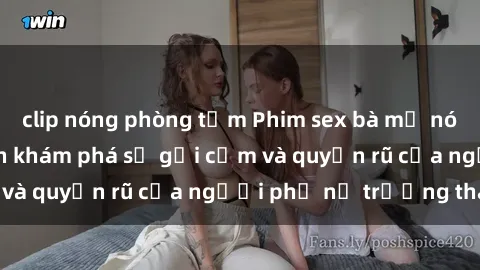 clip nóng phòng tắm Phim sex bà mẹ nóng bỏng: Hành trình khám phá sự gợi cảm và quyến rũ của người phụ nữ trưởng thành.