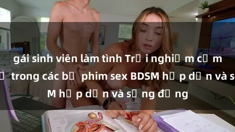 gái sinh viên làm tình Trải nghiệm cảm giác mới lạ trong các bộ phim sex BDSM hấp dẫn và sống động