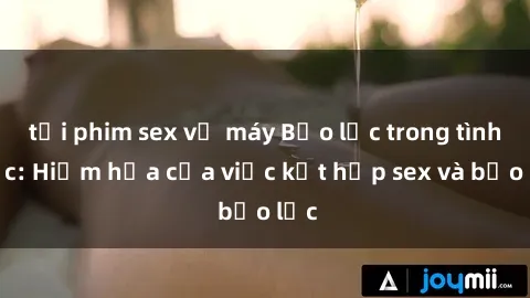 tải phim sex về máy Bạo lực trong tình dục: Hiểm họa của việc kết hợp sex và bạo lực