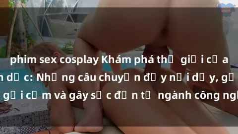phim sex cosplay Khám phá thế giới của phim sex nô lệ tình dục: Những câu chuyện đầy nổi dậy, gợi cảm và gây sốc đến từ ngành công nghiệp giải trí đen tối