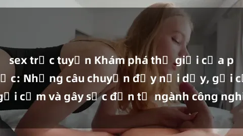 sex trực tuyến Khám phá thế giới của phim sex nô lệ tình dục: Những câu chuyện đầy nổi dậy, gợi cảm và gây sốc đến từ ngành công nghiệp giải trí đen tối