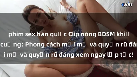 phim sex hàn quốc Clip nóng BDSM khiến người xem phát cuồng: Phong cách mới mẻ và quyến rũ đáng xem ngay lập tức!