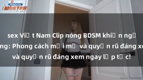 sex Việt Nam Clip nóng BDSM khiến người xem phát cuồng: Phong cách mới mẻ và quyến rũ đáng xem ngay lập tức!