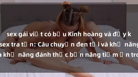 sex gái việt có bầu Kinh hoàng và đầy kích thích với phim sex tra tấn: Câu chuyện đen tối và khả năng đánh thức bản năng tiềm ẩn trong con người