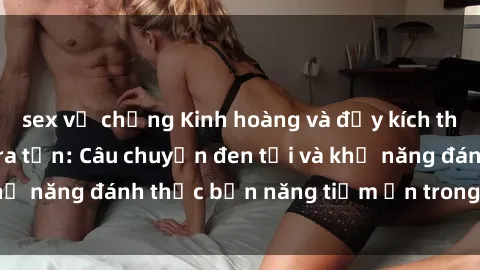 sex vợ chồng Kinh hoàng và đầy kích thích với phim sex tra tấn: Câu chuyện đen tối và khả năng đánh thức bản năng tiềm ẩn trong con người