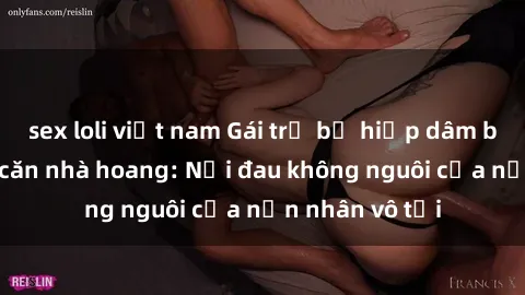 sex loli việt nam Gái trẻ bị hiếp dâm bạo lực trong căn nhà hoang: Nỗi đau không nguôi của nạn nhân vô tội
