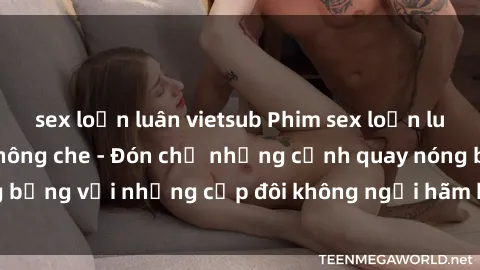 sex loạn luân vietsub Phim sex loạn luân đầy kích thích không che - Đón chờ những cảnh quay nóng bỏng với những cặp đôi không ngại hãm hiếp gia đình trong lòng