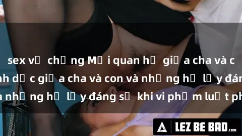 sex vợ chồng Mối quan hệ giữa cha và con: Sự thật về tình dục giữa cha và con và những hệ lụy đáng sợ khi vi phạm luật pháp.