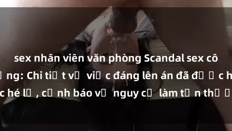 sex nhân viên văn phòng Scandal sex cô cháu gây chấn động: Chi tiết vụ việc đáng lên án đã được hé lộ, cảnh báo về nguy cơ làm tổn thương tâm hồn trẻ em.
