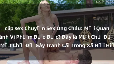 clip sex Chuyện Sex Ông Cháu: Mối Quan Hệ Gia Đình Hay Hành Vi Phạm Đạo Đức? Đây là Một Chủ Đề Gây Tranh Cãi Trong Xã Hội Hiện Nay.
