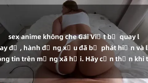 sex anime không che Gái Việt bị quay lén trong phòng thay đồ, hành động xấu đã bị phát hiện và lộ thông tin trên mạng xã hội. Hãy cẩn thận khi thay đồ ở nơi công cộng!