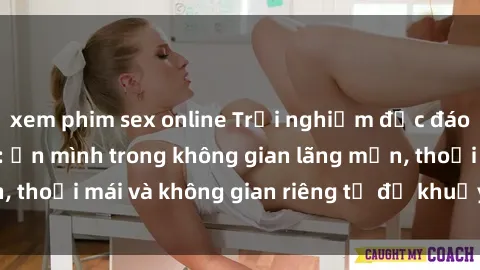 xem phim sex online Trải nghiệm độc đáo tại sex nhà nghỉ: ẩn mình trong không gian lãng mạn, thoải mái và không gian riêng tư để khuấy động tình ái.