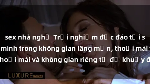 sex nhà nghỉ Trải nghiệm độc đáo tại sex nhà nghỉ: ẩn mình trong không gian lãng mạn, thoải mái và không gian riêng tư để khuấy động tình ái.