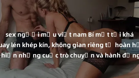 sex người mẫu việt nam Bí mật tại khách sạn: Phòng quay lén khép kín, không gian riêng tư hoàn hảo để thực hiện những cuộc trò chuyện và hành động không bị người khác phát hiện.
