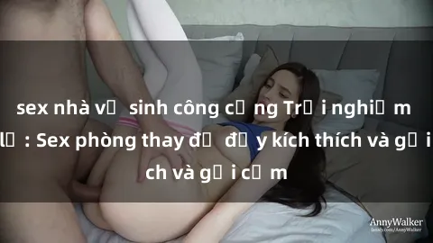 sex nhà vệ sinh công cộng Trải nghiệm mới lạ: Sex phòng thay đồ đầy kích thích và gợi cảm